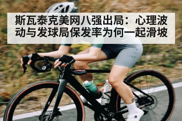 斯瓦泰克美网八强出局：心理波动与发球局保发率为何一起滑坡