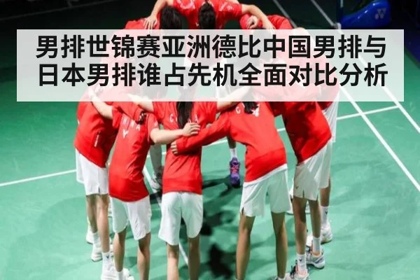 男排世锦赛亚洲德比中国男排与日本男排谁占先机全面对比分析