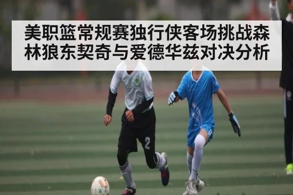 美职篮常规赛独行侠客场挑战森林狼东契奇与爱德华兹对决分析